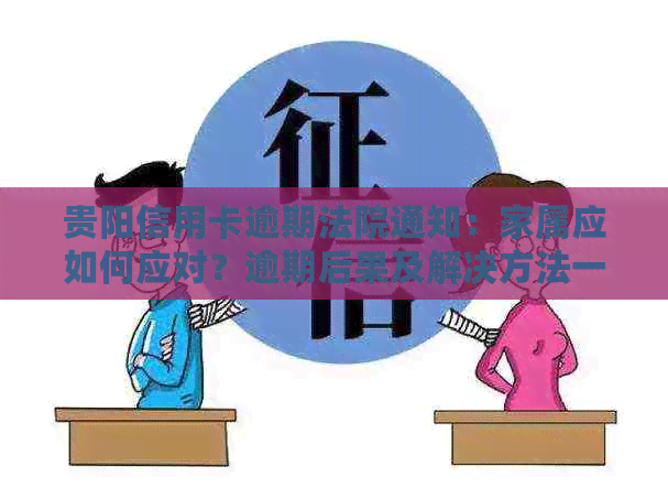 贵阳信用卡逾期法院通知：家属应如何应对？逾期后果及解决方法一文解析