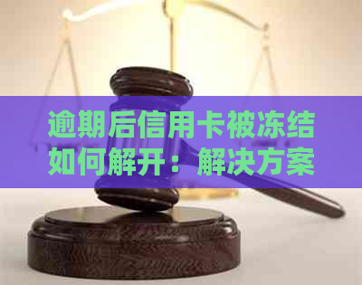 逾期后信用卡被冻结如何解开：解决方案与步骤