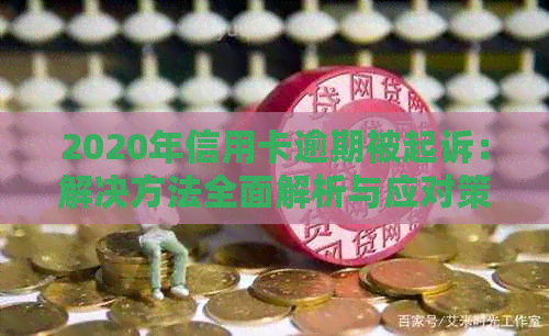 2020年信用卡逾期被起诉：解决方法全面解析与应对策略，让你摆脱债务困境！