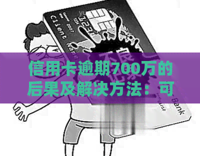 信用卡逾期700万的后果及解决方法：可能面临的法律问题与刑期分析