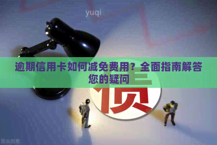 逾期信用卡如何减免费用？全面指南解答您的疑问