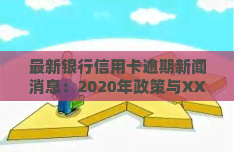 最新银行信用卡逾期新闻消息：2020年政策与XXXX年新规定