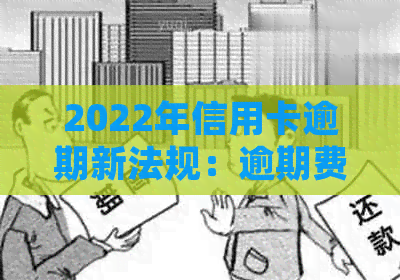 2022年信用卡逾期新法规：逾期费用、利息减免和账户保护全解析