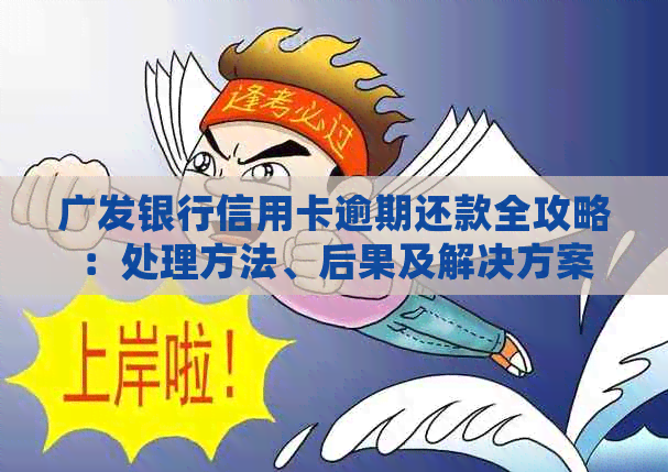 广发银行信用卡逾期还款全攻略：处理方法、后果及解决方案