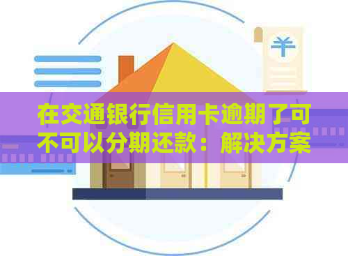 在交通银行信用卡逾期了可不可以分期还款：解决方案与建议