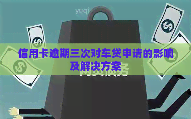 信用卡逾期三次对车贷申请的影响及解决方案