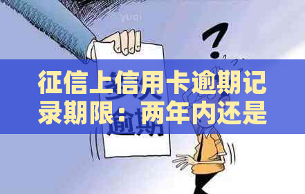 上信用卡逾期记录期限：两年内还是永久？如何计算？