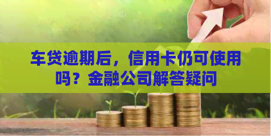 车贷逾期后，信用卡仍可使用吗？金融公司解答疑问