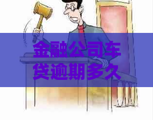 金融公司车贷逾期多久会收车：处理、起诉与车辆处置全解析