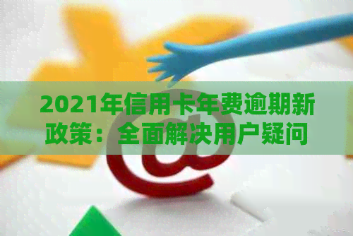 2021年信用卡年费逾期新政策：全面解决用户疑问，避免逾期罚款与信用损失