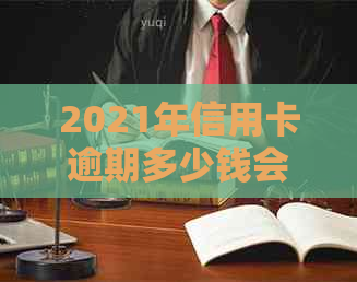 2021年信用卡逾期多少钱会坐牢，上时间以及量刑标准。