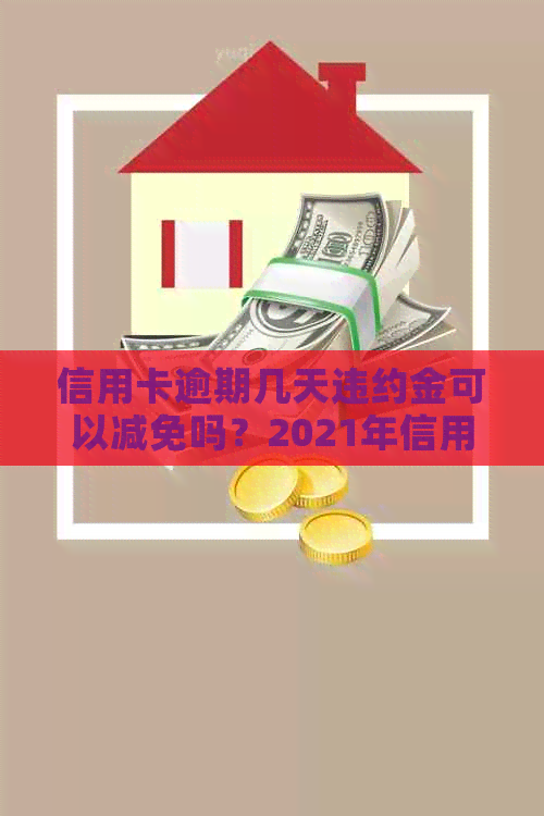 信用卡逾期几天违约金可以减免吗？2021年信用卡逾期违约金标准是多少？