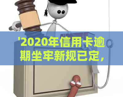 '2020年信用卡逾期坐牢新规已定，你可要小心了！2021最新标准与影响解析'