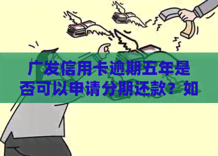 广发信用卡逾期五年是否可以申请分期还款？如何解决逾期问题并申请分期？