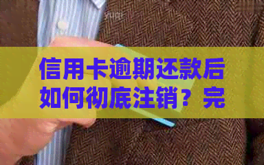 信用卡逾期还款后如何彻底注销？完整步骤与注意事项一览