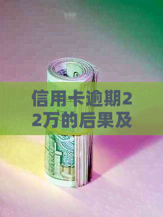 信用卡逾期22万的后果及解决方法，用户关注的10个问题一网打尽！