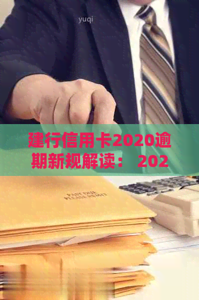 建行信用卡2020逾期新规解读： 2021年政策与处理办法