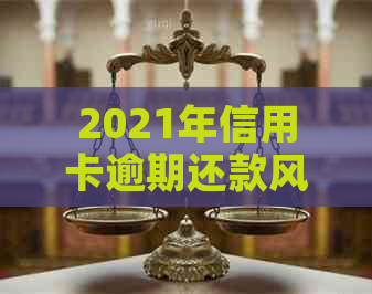 2021年信用卡逾期还款风险与后果：欠款超过这个金额可能面临牢狱之灾