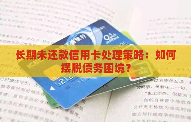 长期未还款信用卡处理策略：如何摆脱债务困境？