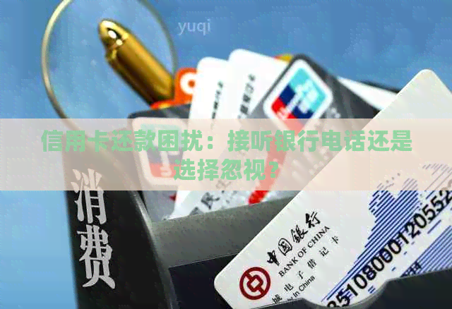 信用卡还款困扰：接听银行电话还是选择忽视？