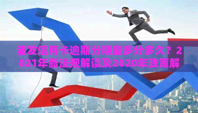 浦发信用卡逾期分期最多分多久？2021年新法规解读及2020年政策解析