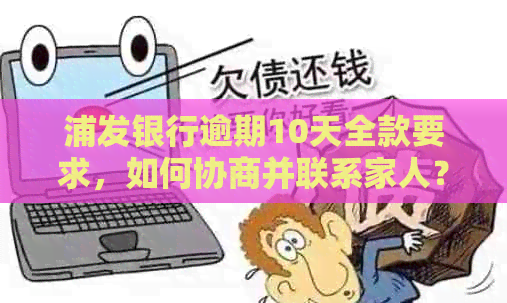 浦发银行逾期10天全款要求，如何协商并联系家人？