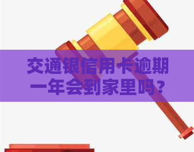 交通银信用卡逾期一年会到家里吗？欠25000元，逾期一个半月了怎么办？