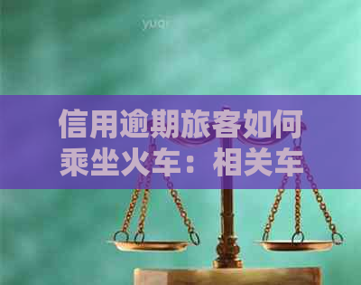 信用逾期旅客如何乘坐火车：相关车次及注意事项一览