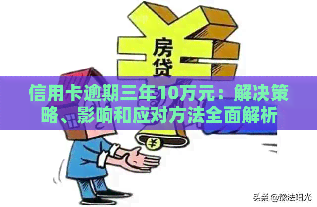 信用卡逾期三年10万元：解决策略、影响和应对方法全面解析