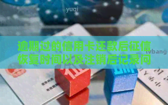 逾期过的信用卡还款后恢复时间以及注销后记录问题，你能解答吗？