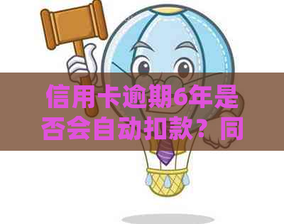 信用卡逾期6年是否会自动扣款？同时，如何处理同行蓄卡划扣问题？