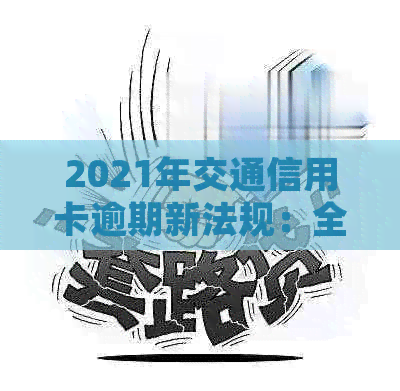 2021年交通信用卡逾期新法规：全面解读、逾期后果与应对策略