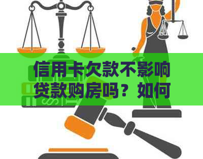 信用卡欠款不影响贷款购房吗？如何处理信用卡欠款以顺利办理购房贷款？