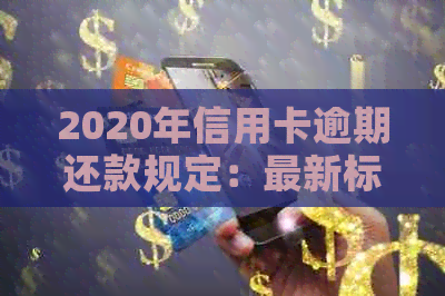 2020年信用卡逾期还款规定：最新标准、逾期后果与应对策略