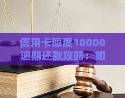 信用卡额度10000逾期还款攻略：如何规划、应对与解决