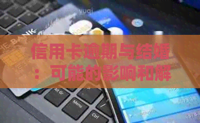 信用卡逾期与结婚：可能的影响和解决方案全面解析