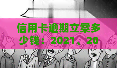 信用卡逾期立案多少钱：2021、2020年新标准与解决策略