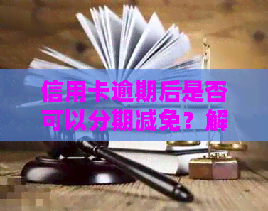 信用卡逾期后是否可以分期减免？解答银监会相关政策与措