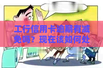 工行信用卡逾期有减免吗？现在该如何处理？