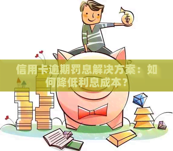 信用卡逾期罚息解决方案：如何降低利息成本？