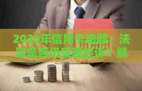 2020年信用卡逾期：法院是否仍受理起诉？解答与影响因素分析