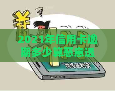 2021年信用卡逾期多少算恶意透支：逾期金额、刑罚与影响全解析