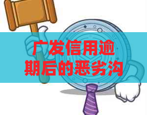 广发信用逾期后的恶劣沟通体验：客户服务态度令人不满