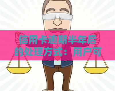 信用卡逾期半年后的处理方式：用户可能面临的问题及解决方案