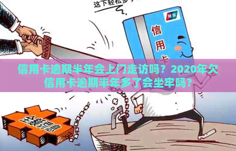 信用卡逾期半年会上门走访吗？2020年欠信用卡逾期半年多了会坐牢吗？