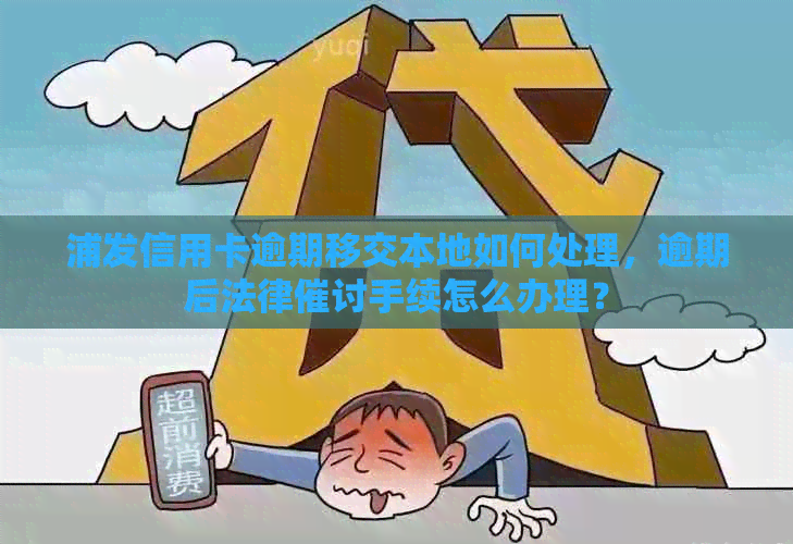 浦发信用卡逾期移交本地如何处理，逾期后法律催讨手续怎么办理？