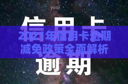 2021年信用卡逾期减免政策全面解析：如何申请、影响及应对措