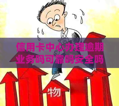 信用卡中心办理逾期业务吗可靠吗安全吗？