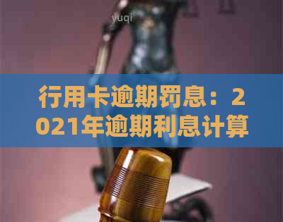 行用卡逾期罚息：2021年逾期利息计算与处理全攻略