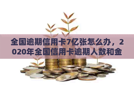 全国逾期信用卡7亿张怎么办，2020年全国信用卡逾期人数和金额统计。